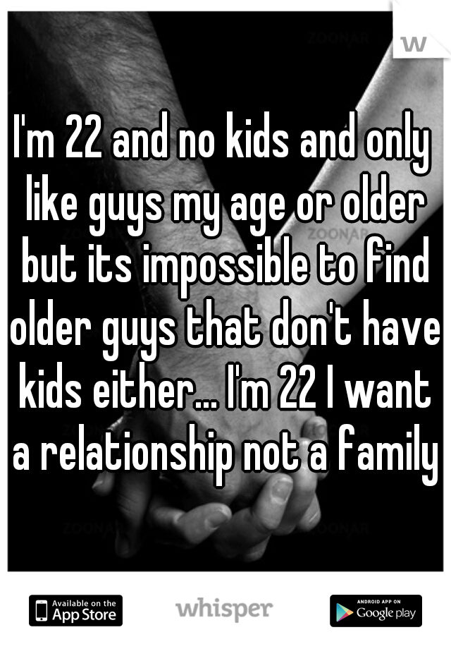 I'm 22 and no kids and only like guys my age or older but its impossible to find older guys that don't have kids either... I'm 22 I want a relationship not a family