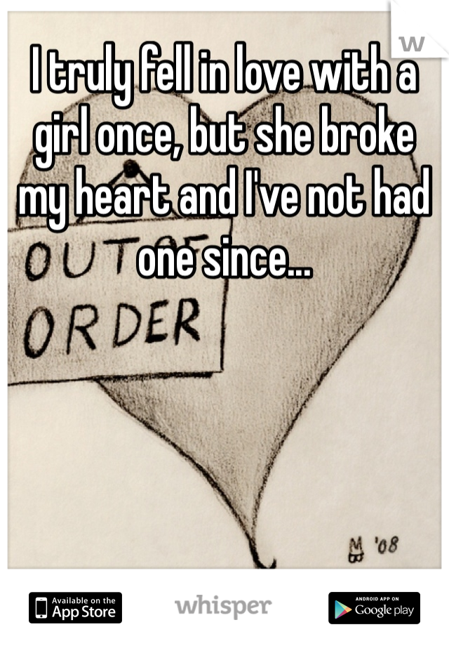 I truly fell in love with a girl once, but she broke my heart and I've not had one since...