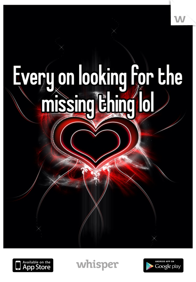 Every on looking for the missing thing lol