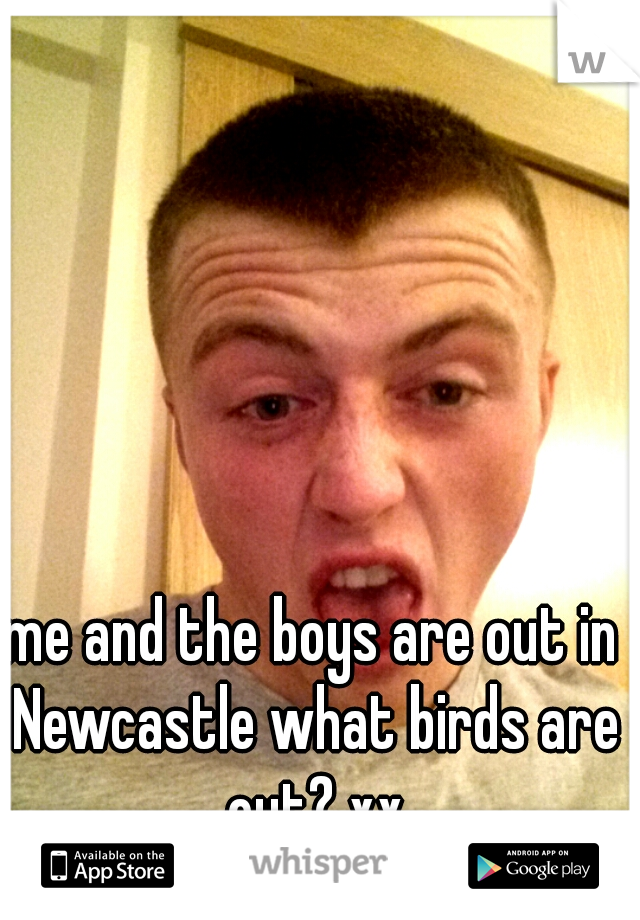 me and the boys are out in Newcastle what birds are out? xx