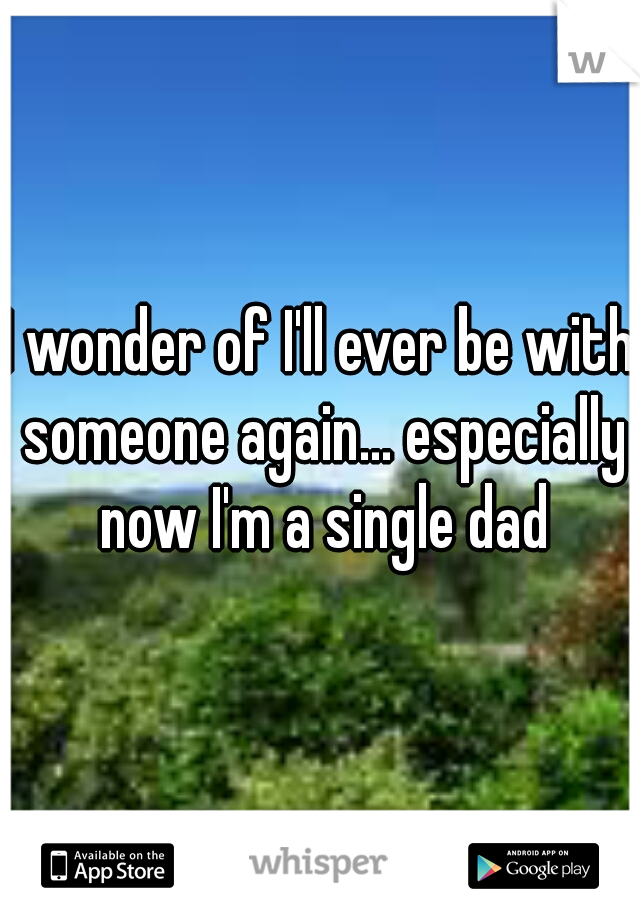 I wonder of I'll ever be with someone again... especially now I'm a single dad