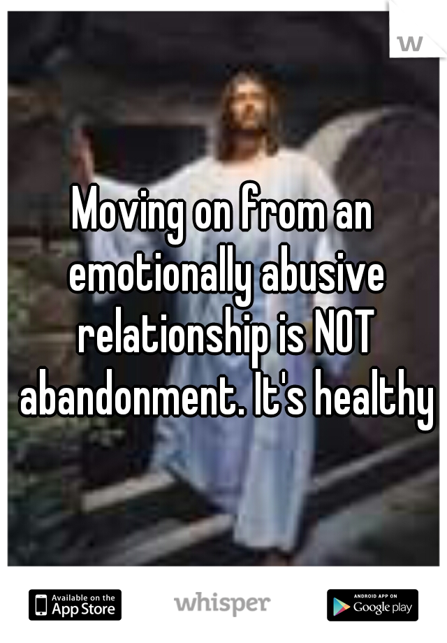 Moving on from an emotionally abusive relationship is NOT abandonment. It's healthy