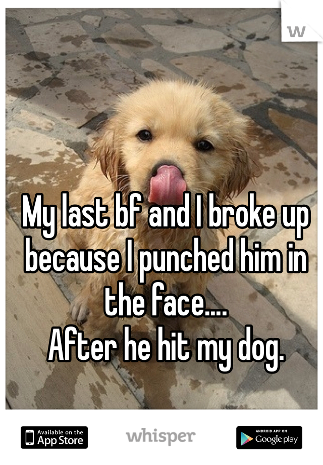 My last bf and I broke up because I punched him in the face....
After he hit my dog. 