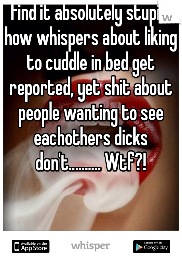 Find it absolutely stupid, how whispers about liking to cuddle in bed get reported, yet shit about people wanting to see eachothers dicks don't.......... Wtf?!