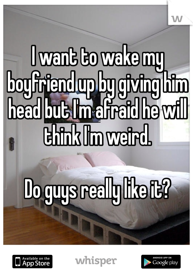 I want to wake my boyfriend up by giving him head but I'm afraid he will think I'm weird.

Do guys really like it? 
