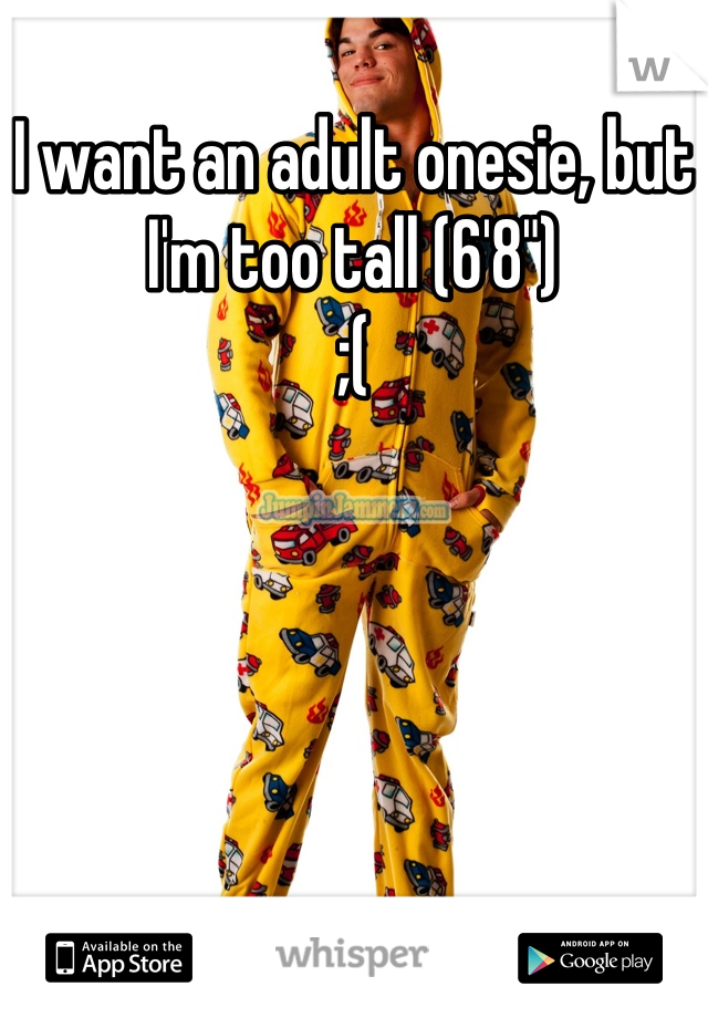 I want an adult onesie, but I'm too tall (6'8") 
;(