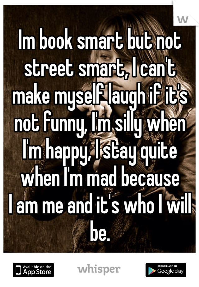 Im book smart but not street smart, I can't make myself laugh if it's not funny, I'm silly when I'm happy, I stay quite when I'm mad because
I am me and it's who I will be. 