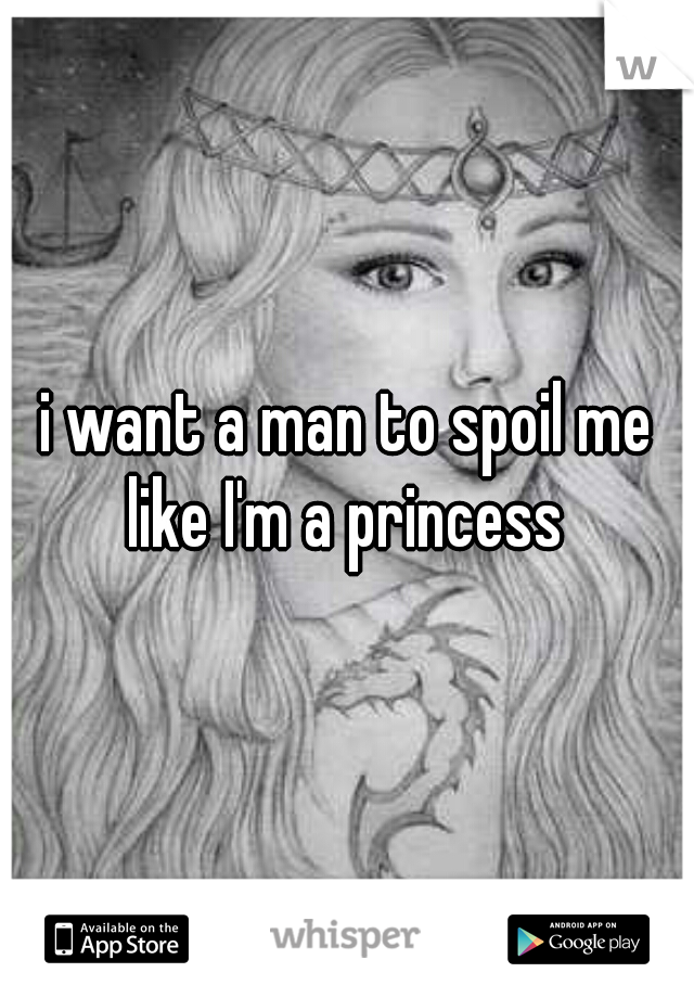 i want a man to spoil me like I'm a princess 