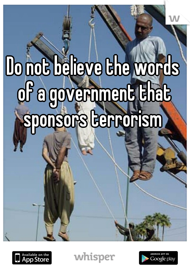 Do not believe the words of a government that sponsors terrorism 