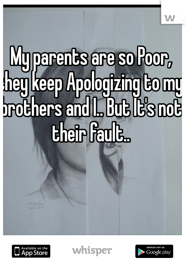 My parents are so Poor, they keep Apologizing to my brothers and I.. But It's not their fault..