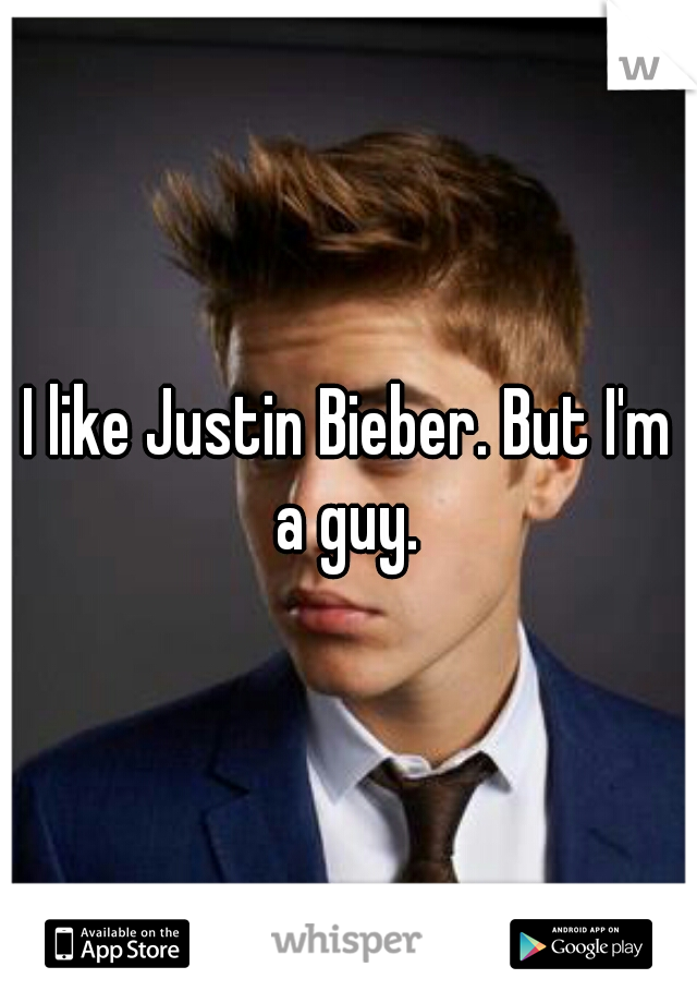 I like Justin Bieber. But I'm a guy. 