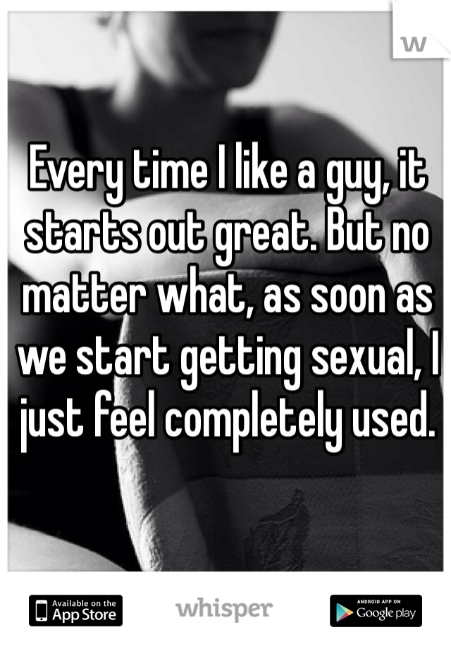 Every time I like a guy, it starts out great. But no matter what, as soon as we start getting sexual, I just feel completely used.