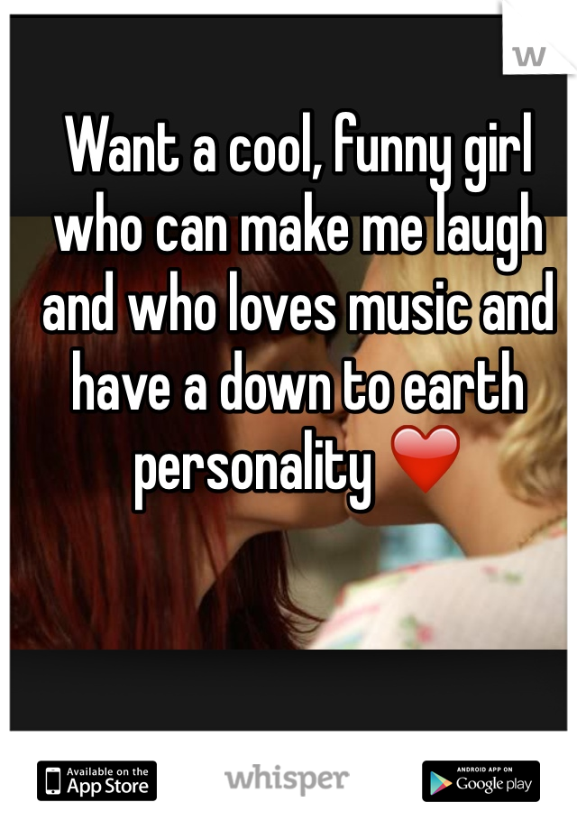 Want a cool, funny girl who can make me laugh and who loves music and have a down to earth personality ❤️