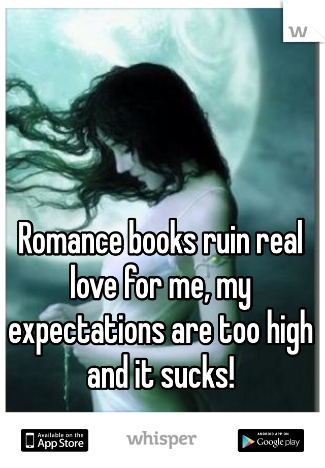 Romance books ruin real love for me, my expectations are too high and it sucks! 