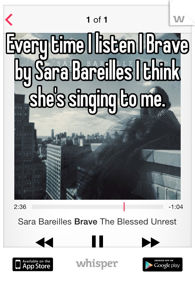 Every time I listen I Brave by Sara Bareilles I think she's singing to me. 