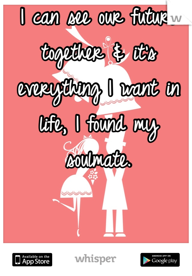I can see our future together & it's everything I want in life, I found my soulmate.