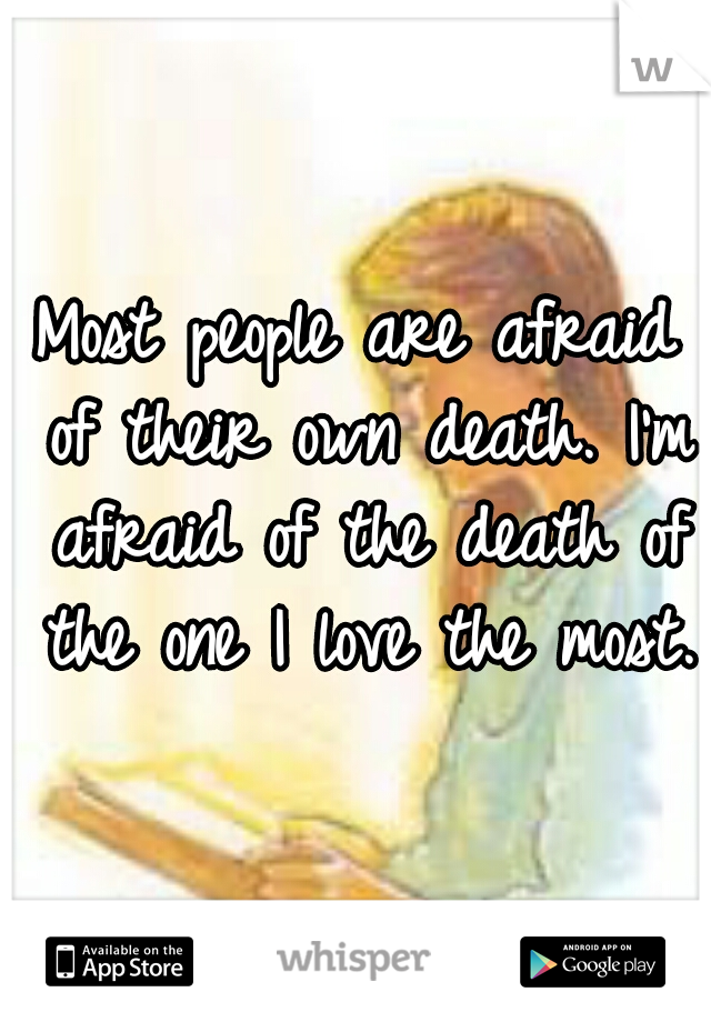 Most people are afraid of their own death. I'm afraid of the death of the one I love the most. 