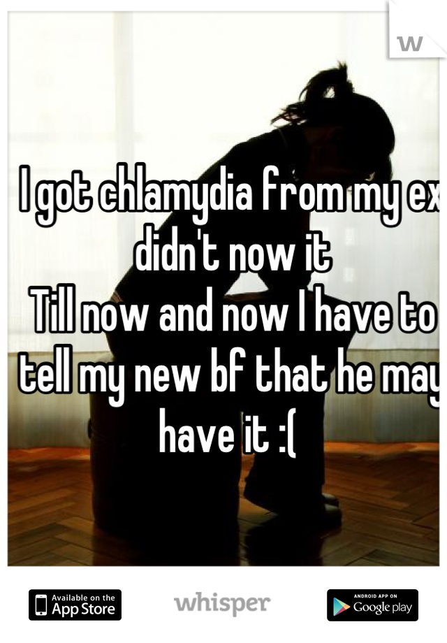 I got chlamydia from my ex didn't now it 
Till now and now I have to tell my new bf that he may have it :( 