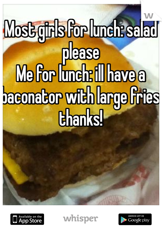 Most girls for lunch: salad please
Me for lunch: ill have a baconator with large fries thanks!