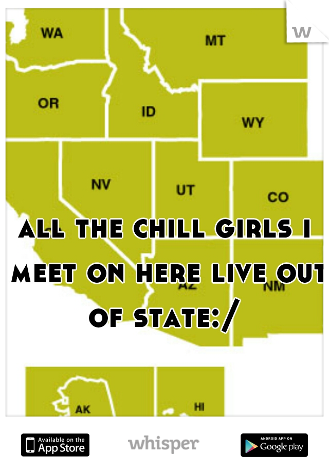 all the chill girls i meet on here live out of state:/ 