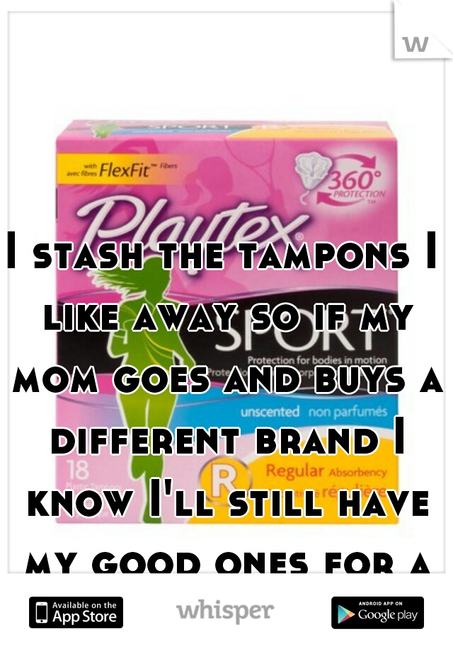 I stash the tampons I like away so if my mom goes and buys a different brand I know I'll still have my good ones for a while
