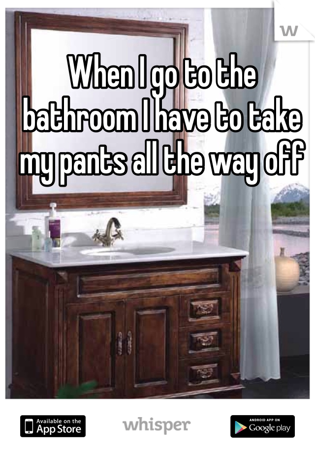 When I go to the bathroom I have to take my pants all the way off