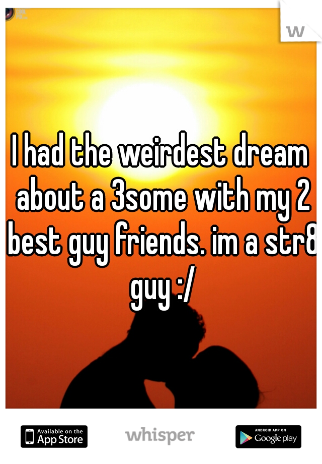 I had the weirdest dream about a 3some with my 2 best guy friends. im a str8 guy :/