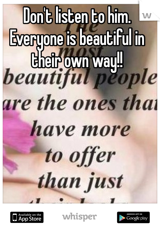 Don't listen to him. Everyone is beautiful in their own way!!