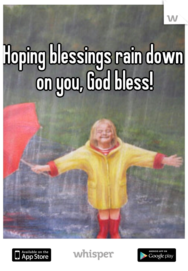 Hoping blessings rain down on you, God bless!