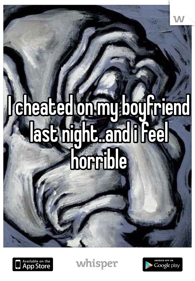 I cheated on my boyfriend last night..and i feel horrible
