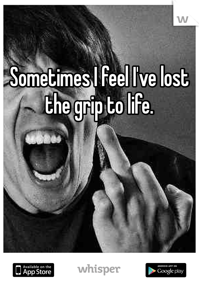 Sometimes I feel I've lost the grip to life. 