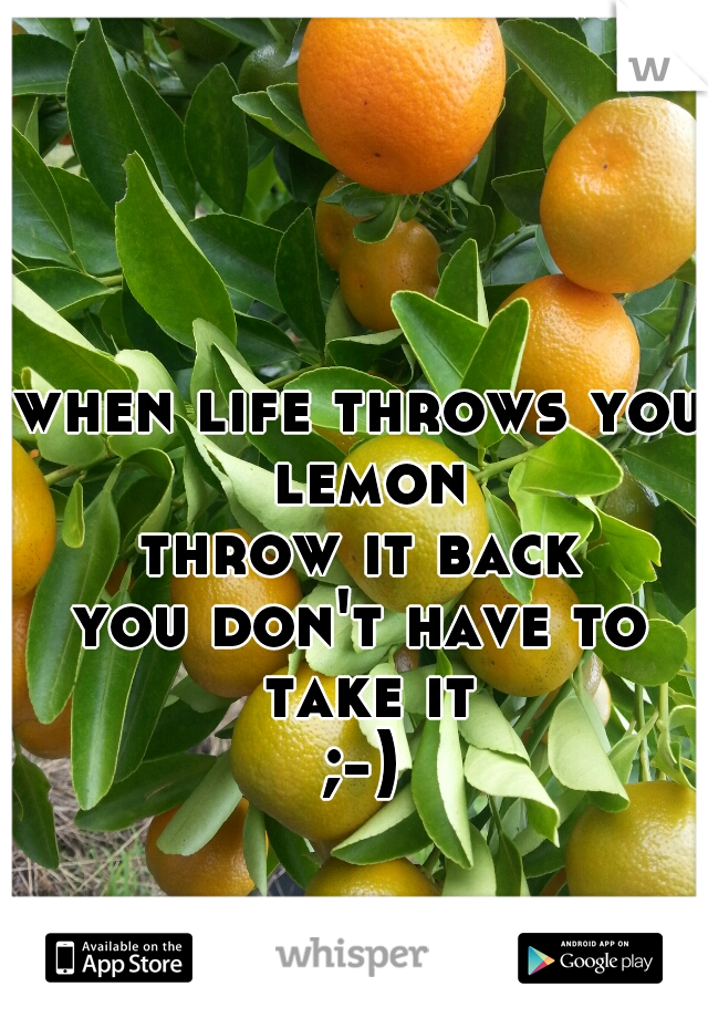when life throws you lemon
throw it back
you don't have to take it
;-)