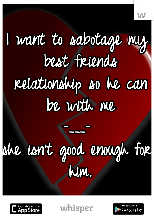 I want to sabotage my best friends relationship so he can be with me
-___-
she isn't good enough for him.