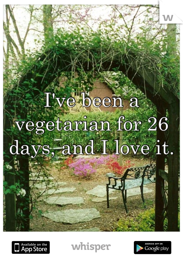 I've been a vegetarian for 26 days, and I love it.