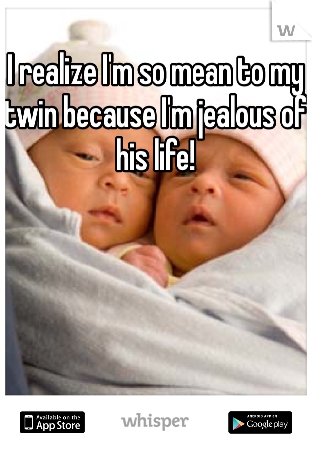 I realize I'm so mean to my twin because I'm jealous of his life!