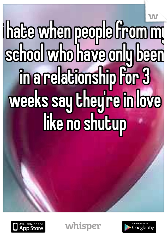 i hate when people from my school who have only been in a relationship for 3 weeks say they're in love like no shutup 