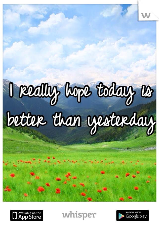 I really hope today is better than yesterday
