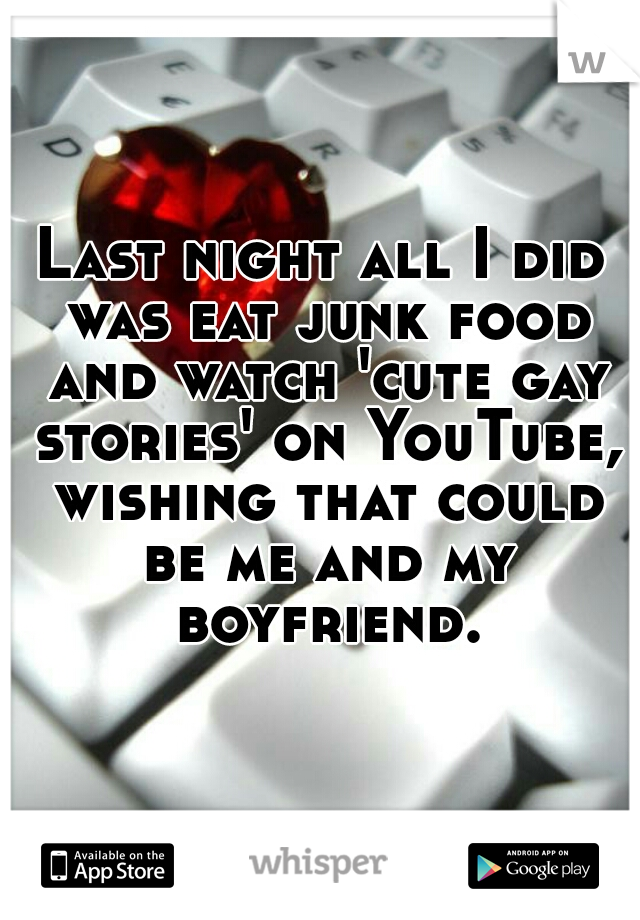 Last night all I did was eat junk food and watch 'cute gay stories' on YouTube, wishing that could be me and my boyfriend.
