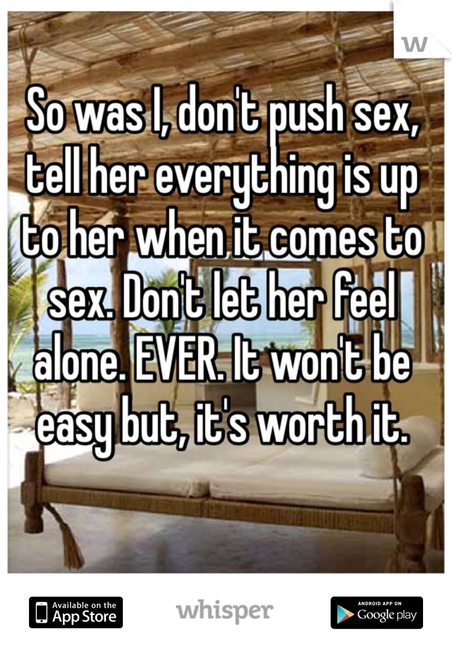 So was I, don't push sex, tell her everything is up to her when it comes to sex. Don't let her feel alone. EVER. It won't be easy but, it's worth it. 