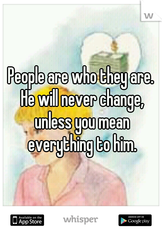 People are who they are. He will never change, unless you mean everything to him.