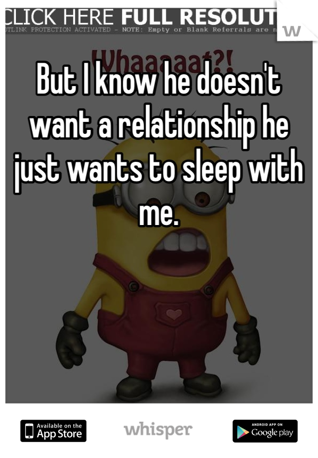 But I know he doesn't want a relationship he just wants to sleep with me. 
