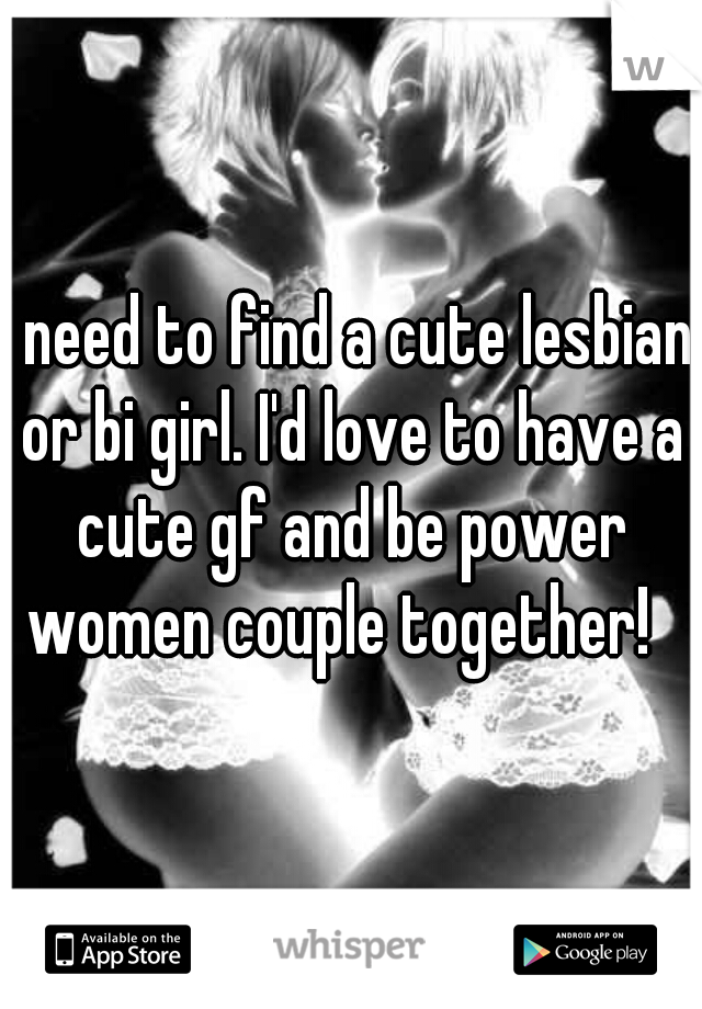 I need to find a cute lesbian or bi girl. I'd love to have a cute gf and be power women couple together!  
