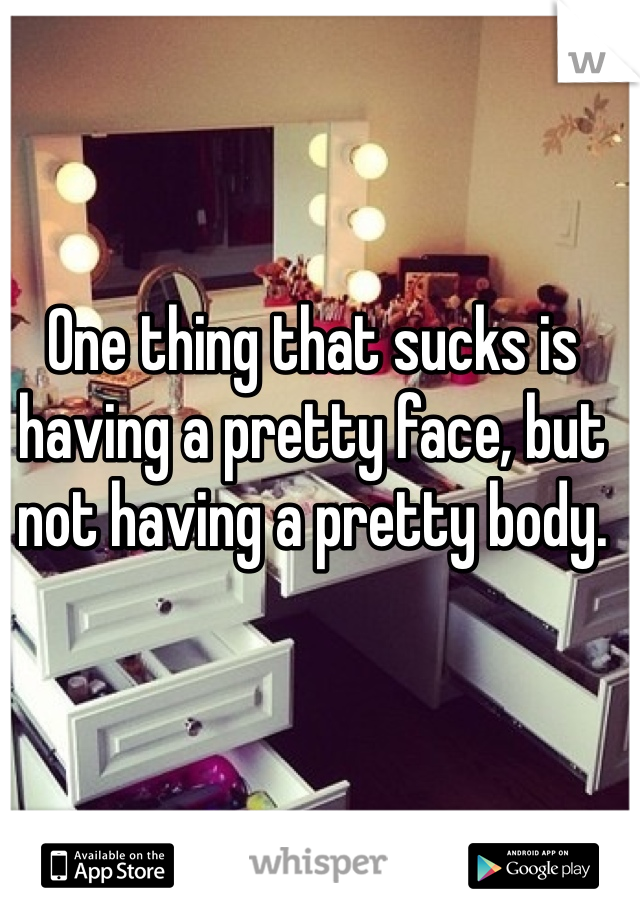 One thing that sucks is having a pretty face, but not having a pretty body. 