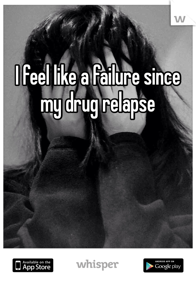 I feel like a failure since my drug relapse