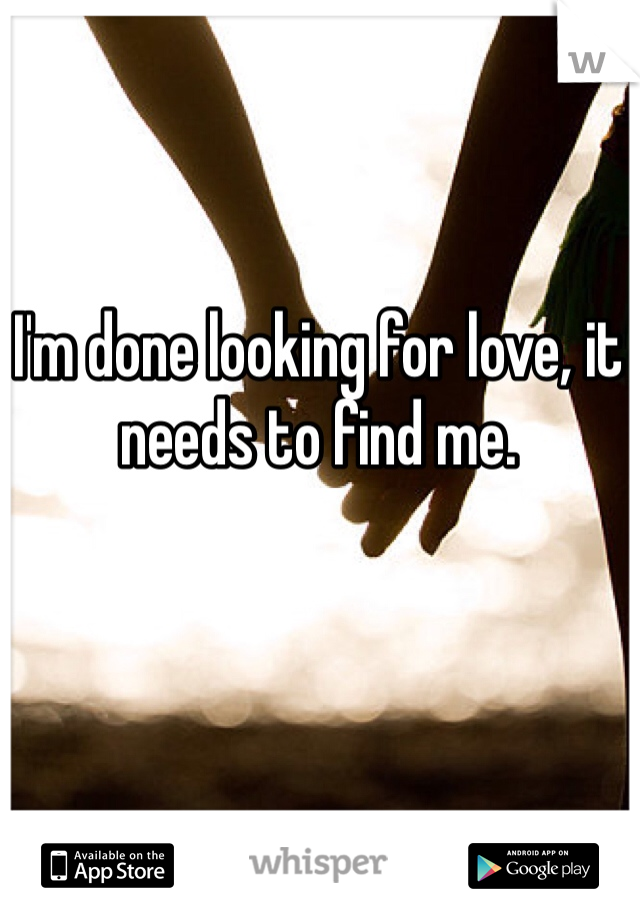 I'm done looking for love, it needs to find me. 