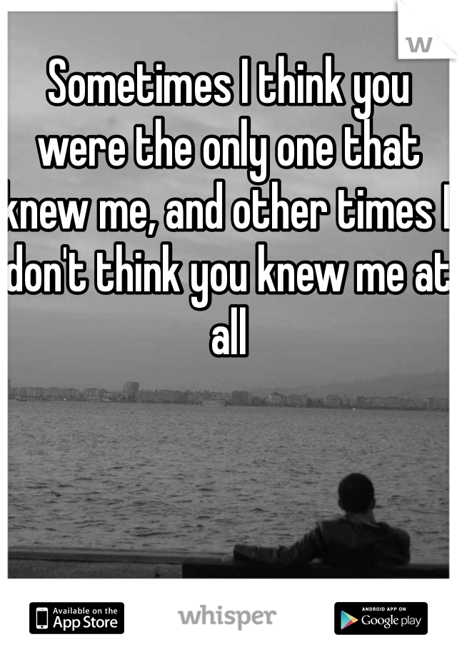 Sometimes I think you were the only one that knew me, and other times I don't think you knew me at all