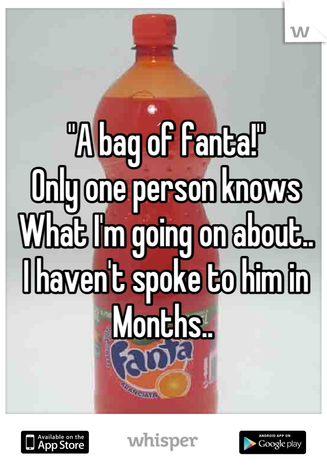 "A bag of fanta!"
Only one person knows
What I'm going on about..
I haven't spoke to him in
Months.. 