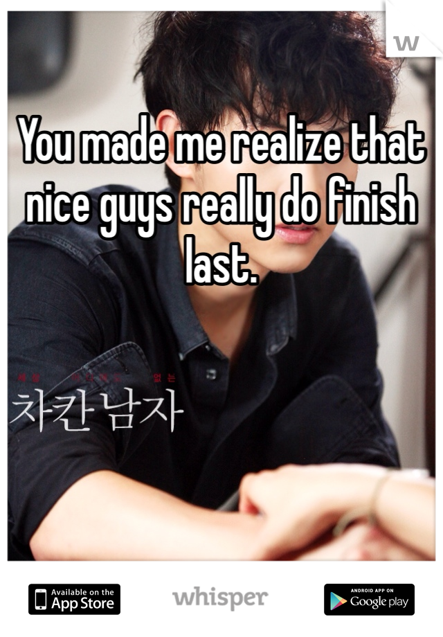 You made me realize that nice guys really do finish last.