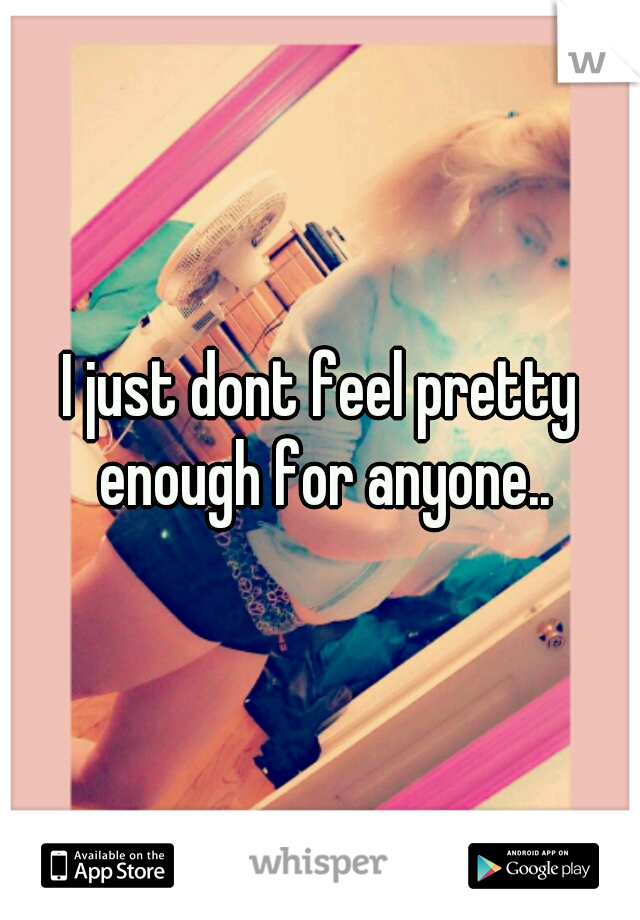 I just dont feel pretty enough for anyone..