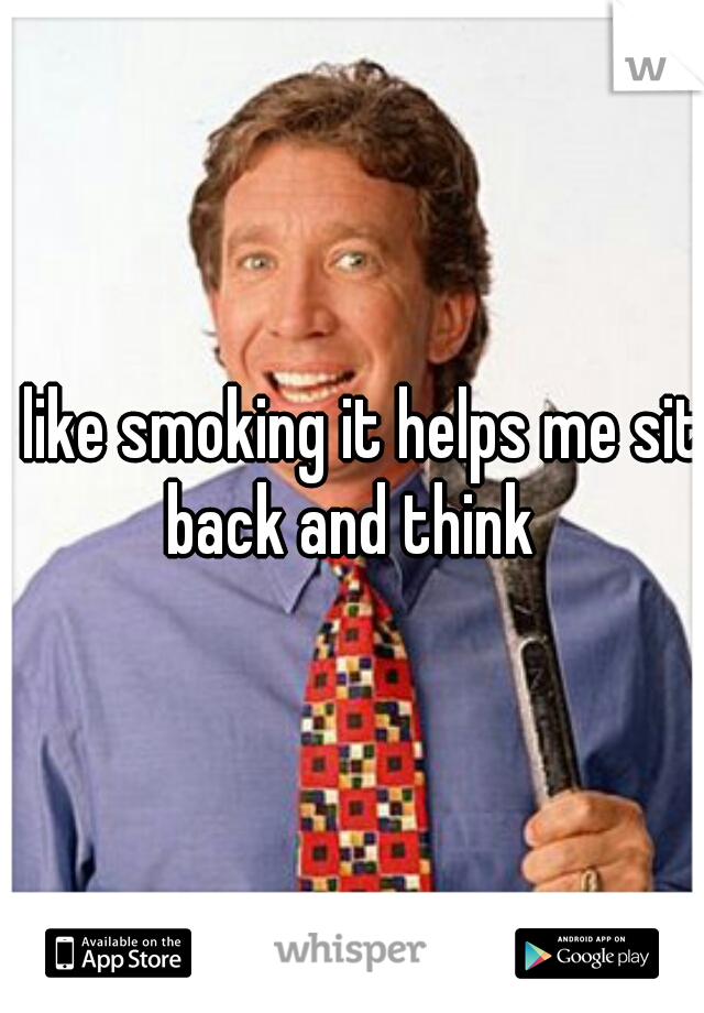 I like smoking it helps me sit back and think 